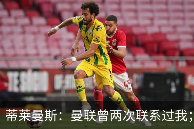 蒂莱曼斯：曼联曾两次联系过我；拉什福德很出色，希望他留队
