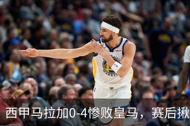 西甲马拉加0‑4惨败皇马，赛后揪出3大水货，个个发挥失常