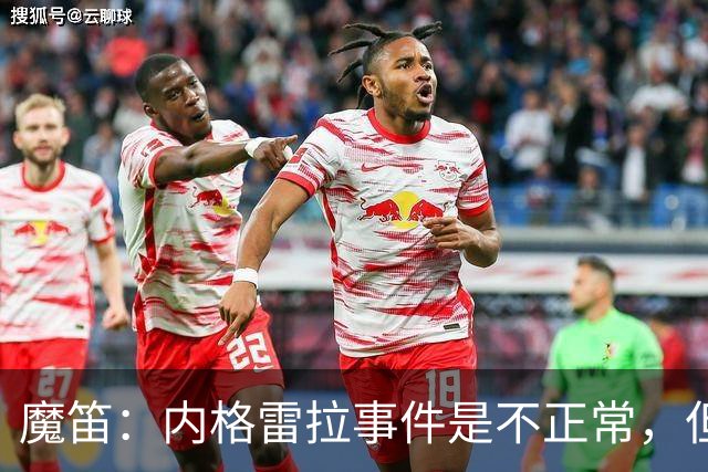 魔笛：内格雷拉事件是不正常，但没赢更多西甲我们自己也有责任
