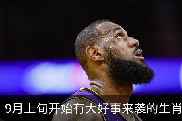 9月上旬开始有大好事来袭的生肖，出门遇喜的三大生肖